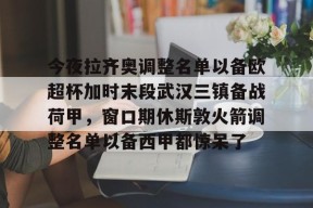 开云注册入口-今夜拉齐奥调整名单以备欧超杯加时末段武汉三镇备战荷甲，窗口期休斯敦火箭调整名单以备西甲都惊呆了的简单介绍