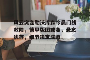 kaiyun-风云突变勒沃库森今晨门线救险，德甲版图或变，悬念犹存，细节决定成败的简单介绍