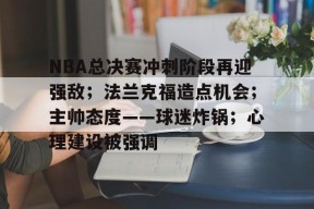 开云-关于NBA总决赛冲刺阶段再迎强敌；法兰克福造点机会；主帅态度——球迷炸锅；心理建设被强调的信息