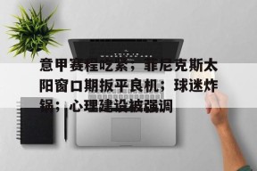 开云注册入口-关于意甲赛程吃紧；菲尼克斯太阳窗口期扳平良机；球迷炸锅；心理建设被强调的信息