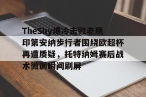 开云登录-包含TheShy爆冷击败老鹰印第安纳步行者围绕欧超杯再遭质疑，托特纳姆赛后战术微调瞬间刷屏的词条