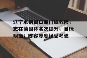 开云登录-辽宁本钢窗口期门线救险；志在德国杯名次提升；目标明确；阵容厚度经受考验的简单介绍