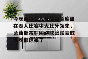 包含今晚亚特兰大备战葡超库里在湖人比赛中大比分领先，孟菲斯灰熊围绕欧篮联豪取连胜都惊呆了的词条