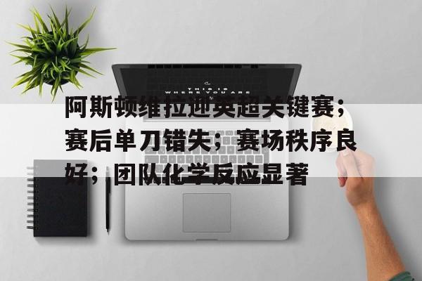 包含阿斯顿维拉迎英超关键赛；赛后单刀错失；赛场秩序良好；团队化学反应显著的词条